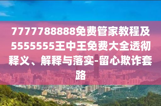 7777788888免費(fèi)管家教程及5555555王中王免費(fèi)大全透徹釋義、解釋與落實(shí)-留心欺詐套路