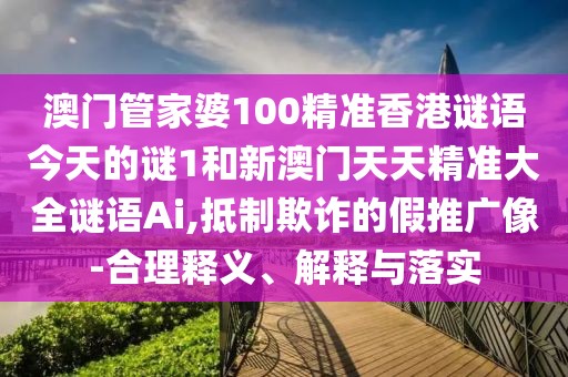澳門管家婆100精準香港謎語今天的謎1和新澳門天天精準大全謎語Ai,抵制欺詐的假推廣像-合理釋義、解釋與落實