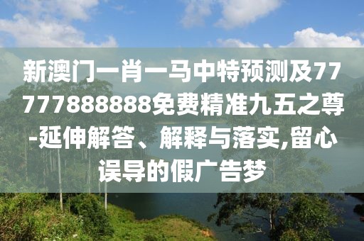 新澳門一肖一馬中特預(yù)測及77777888888免費(fèi)精準(zhǔn)九五之尊-延伸解答、解釋與落實(shí),留心誤導(dǎo)的假廣告夢