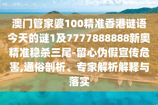 澳門管家婆100精準(zhǔn)香港謎語今天的謎1及7777888888新奧精準(zhǔn)穩(wěn)殺三尾-留心偽假宣傳危害,通俗剖析、專家解析解釋與落實(shí)