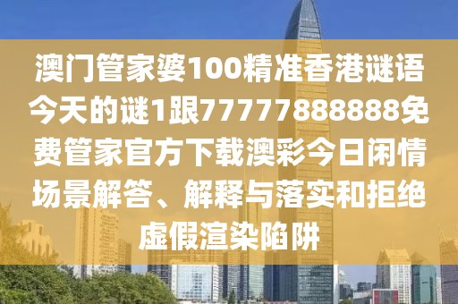 澳門管家婆100精準(zhǔn)香港謎語今天的謎1跟77777888888免費(fèi)管家官方下載澳彩今日閑情場景解答、解釋與落實(shí)和拒絕虛假渲染陷阱