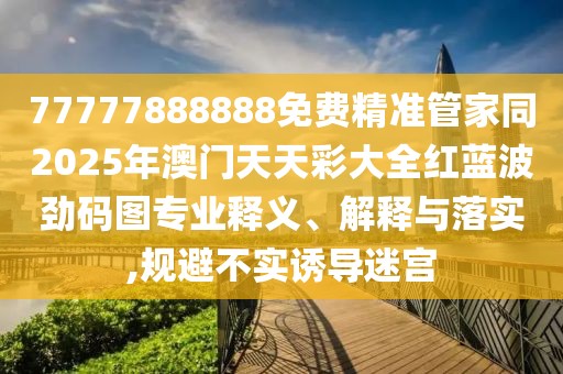 77777888888免費(fèi)精準(zhǔn)管家同2025年澳門(mén)天天彩大全紅藍(lán)波勁碼圖專業(yè)釋義、解釋與落實(shí),規(guī)避不實(shí)誘導(dǎo)迷宮