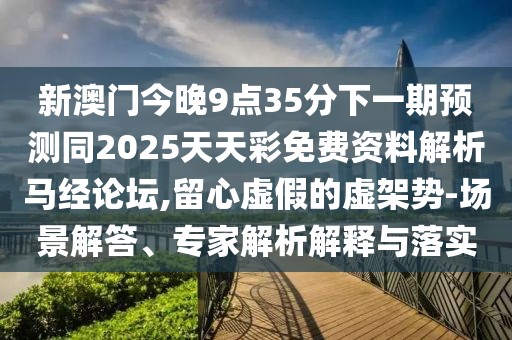 新澳門今晚9點35分下一期預(yù)測同2025天天彩免費資料解析馬經(jīng)論壇,留心虛假的虛架勢-場景解答、專家解析解釋與落實