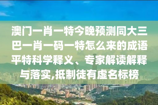 澳門一肖一特今晚預(yù)測同大三巴一肖一碼一特怎么來的成語平特科學(xué)釋義、專家解讀解釋與落實,抵制徒有虛名標榜