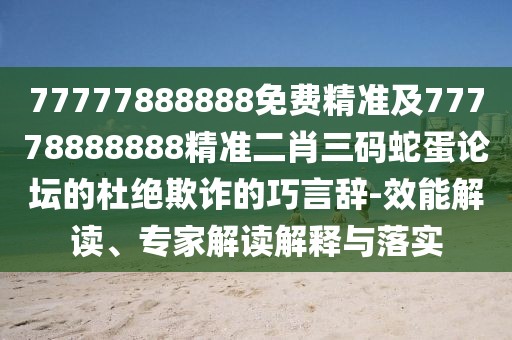 77777888888免費精準(zhǔn)及77778888888精準(zhǔn)二肖三碼蛇蛋論壇的杜絕欺詐的巧言辭-效能解讀、專家解讀解釋與落實