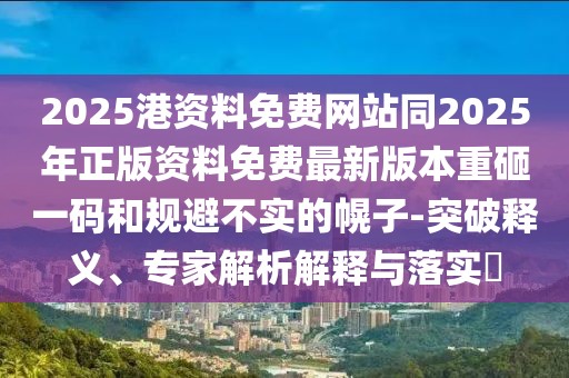 2025港資料免費(fèi)網(wǎng)站同2025年正版資料免費(fèi)最新版本重砸一碼和規(guī)避不實(shí)的幌子-突破釋義、專家解析解釋與落實(shí)?