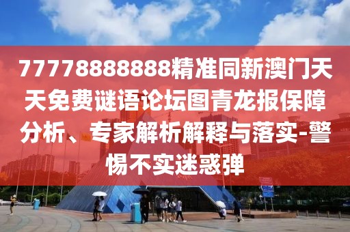 77778888888精準同新澳門天天免費謎語論壇圖青龍報保障分析、專家解析解釋與落實-警惕不實迷惑彈