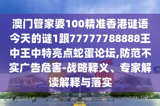 澳門管家婆100精準(zhǔn)香港謎語今天的謎1跟77777788888王中王中特亮點(diǎn)蛇蛋論壇,防范不實(shí)廣告危害-戰(zhàn)略釋義、專家解讀解釋與落實(shí)
