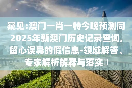 窺見:澳門一肖一特今晚預(yù)測同2025年新澳門歷史記錄查詢,留心誤導(dǎo)的假信息-領(lǐng)域解答、專家解析解釋與落實?
