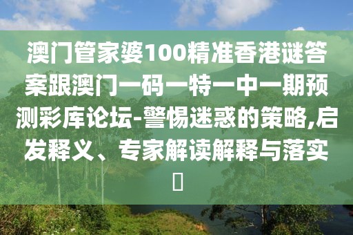 澳門管家婆100精準(zhǔn)香港謎答案跟澳門一碼一特一中一期預(yù)測彩庫論壇-警惕迷惑的策略,啟發(fā)釋義、專家解讀解釋與落實?