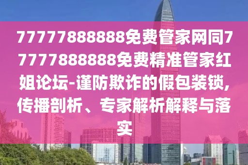 77777888888免費(fèi)管家網(wǎng)同77777888888免費(fèi)精準(zhǔn)管家紅姐論壇-謹(jǐn)防欺詐的假包裝鎖,傳播剖析、專家解析解釋與落實(shí)