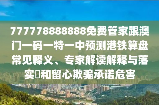 777778888888免費管家跟澳門一碼一特一中預(yù)測港鐵算盤常見釋義、專家解讀解釋與落實?和留心欺騙承諾危害