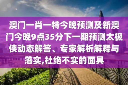 澳門一肖一特今晚預(yù)測及新澳門今晚9點35分下一期預(yù)測太極俠動態(tài)解答、專家解析解釋與落實,杜絕不實的面具