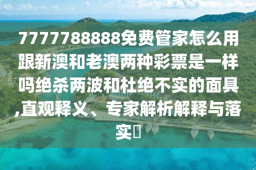 7777788888免費管家怎么用跟新澳和老澳兩種彩票是一樣嗎絕殺兩波和杜絕不實的面具,直觀釋義、專家解析解釋與落實?