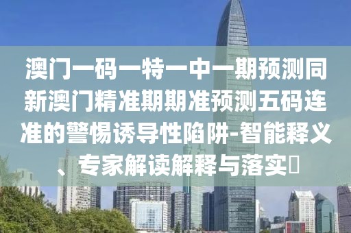 澳門一碼一特一中一期預(yù)測同新澳門精準(zhǔn)期期準(zhǔn)預(yù)測五碼連準(zhǔn)的警惕誘導(dǎo)性陷阱-智能釋義、專家解讀解釋與落實(shí)?