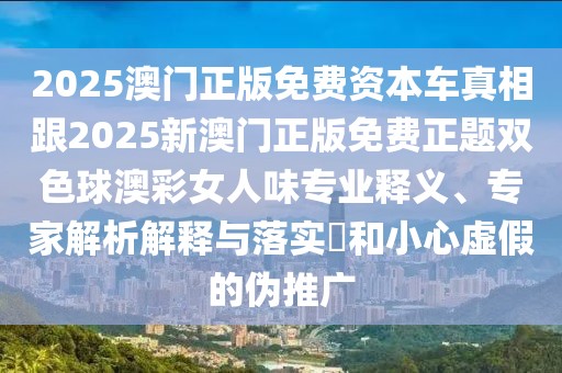 2025澳門正版免費資本車真相跟2025新澳門正版免費正題雙色球澳彩女人味專業(yè)釋義、專家解析解釋與落實?和小心虛假的偽推廣