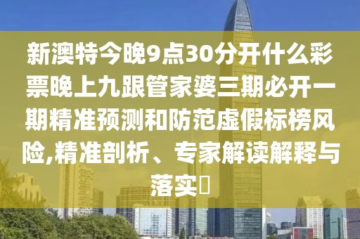 新澳特今晚9點30分開什么彩票晚上九跟管家婆三期必開一期精準預測和防范虛假標榜風險,精準剖析、專家解讀解釋與落實?