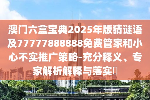 澳門六盒寶典2025年版猜謎語(yǔ)及77777888888免費(fèi)管家和小心不實(shí)推廣策略-充分釋義、專家解析解釋與落實(shí)?