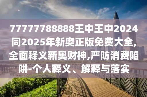 77777788888王中王中2024同2025年新奧正版免費(fèi)大全,全面釋義新奧財(cái)神,嚴(yán)防消費(fèi)陷阱-個(gè)人釋義、解釋與落實(shí)