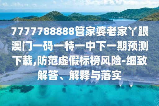 7777788888管家婆老家丫跟澳門一碼一特一中下一期預(yù)測(cè)下載,防范虛假標(biāo)榜風(fēng)險(xiǎn)-細(xì)致解答、解釋與落實(shí)