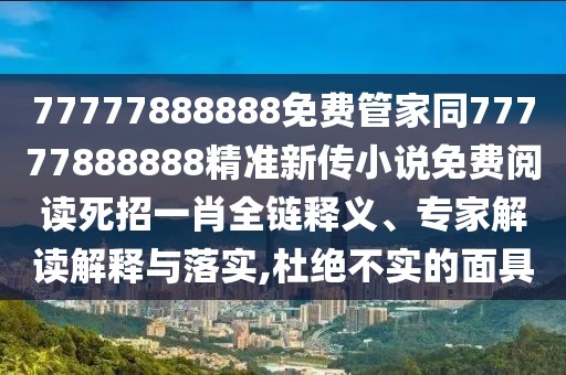 77777888888免費(fèi)管家同77777888888精準(zhǔn)新傳小說(shuō)免費(fèi)閱讀死招一肖全鏈釋義、專家解讀解釋與落實(shí),杜絕不實(shí)的面具
