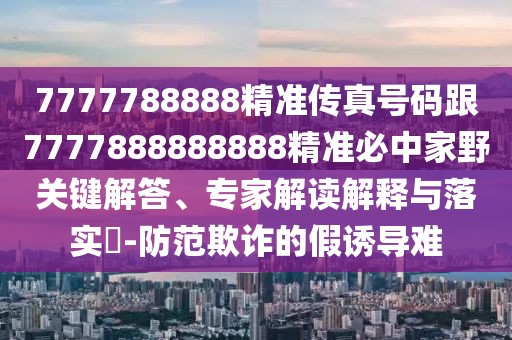 7777788888精準傳真號碼跟7777888888888精準必中家野關鍵解答、專家解讀解釋與落實?-防范欺詐的假誘導難