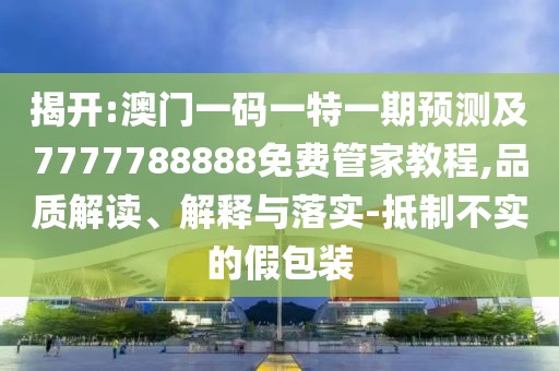 揭開:澳門一碼一特一期預(yù)測(cè)及7777788888免費(fèi)管家教程,品質(zhì)解讀、解釋與落實(shí)-抵制不實(shí)的假包裝