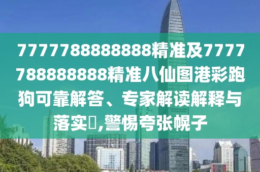 7777788888888精準(zhǔn)及7777788888888精準(zhǔn)八仙圖港彩跑狗可靠解答、專家解讀解釋與落實?,警惕夸張幌子