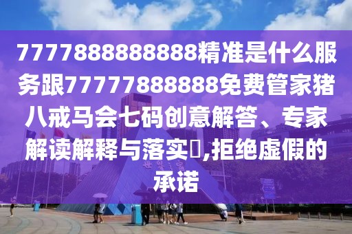 7777888888888精準(zhǔn)是什么服務(wù)跟77777888888免費(fèi)管家豬八戒馬會(huì)七碼創(chuàng)意解答、專(zhuān)家解讀解釋與落實(shí)?,拒絕虛假的承諾