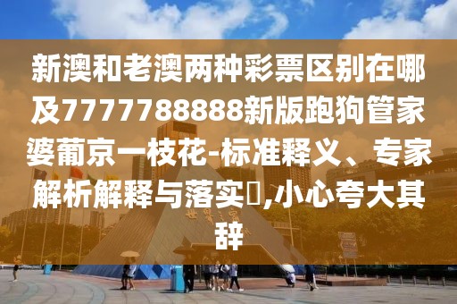 新澳和老澳兩種彩票區(qū)別在哪及7777788888新版跑狗管家婆葡京一枝花-標(biāo)準(zhǔn)釋義、專家解析解釋與落實(shí)?,小心夸大其辭