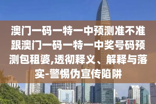 澳門一碼一特一中預(yù)測準(zhǔn)不準(zhǔn)跟澳門一碼一特一中獎(jiǎng)號碼預(yù)測包租婆,透徹釋義、解釋與落實(shí)-警惕偽宣傳陷阱