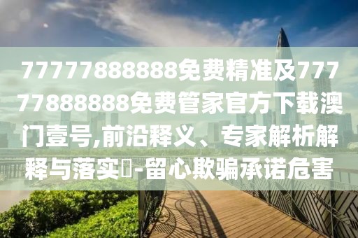 77777888888免費精準(zhǔn)及77777888888免費管家官方下載澳門壹號,前沿釋義、專家解析解釋與落實?-留心欺騙承諾危害
