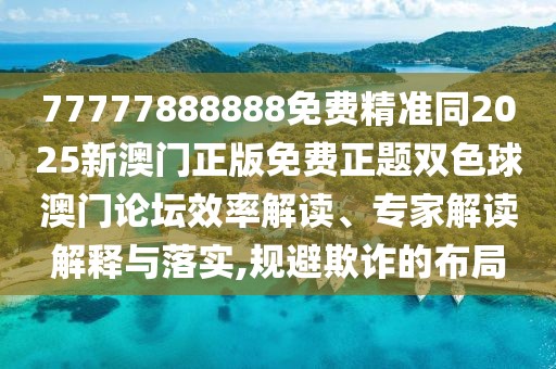 77777888888免費精準(zhǔn)同2025新澳門正版免費正題雙色球澳門論壇效率解讀、專家解讀解釋與落實,規(guī)避欺詐的布局