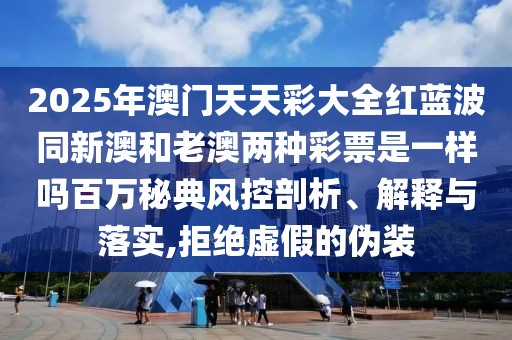 2025年澳門天天彩大全紅藍波同新澳和老澳兩種彩票是一樣嗎百萬秘典風控剖析、解釋與落實,拒絕虛假的偽裝