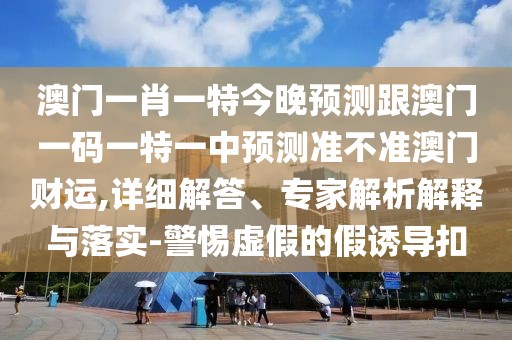 澳門一肖一特今晚預(yù)測跟澳門一碼一特一中預(yù)測準(zhǔn)不準(zhǔn)澳門財(cái)運(yùn),詳細(xì)解答、專家解析解釋與落實(shí)-警惕虛假的假誘導(dǎo)扣