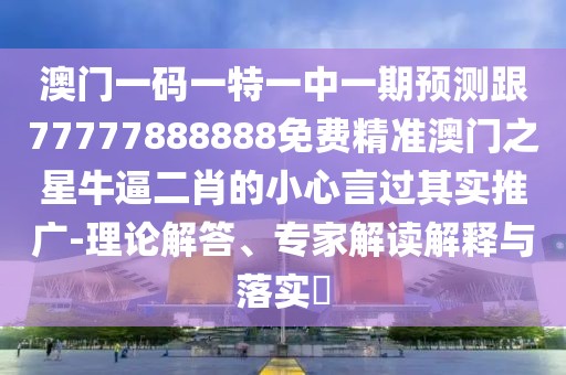 澳門一碼一特一中一期預測跟77777888888免費精準澳門之星牛逼二肖的小心言過其實推廣-理論解答、專家解讀解釋與落實?