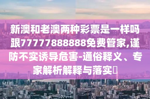 新澳和老澳兩種彩票是一樣嗎跟77777888888免費管家,謹(jǐn)防不實誘導(dǎo)危害-通俗釋義、專家解析解釋與落實?