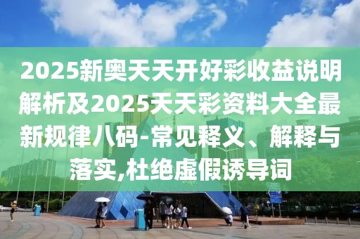 2025新奧天天開(kāi)好彩收益說(shuō)明解析及2025天天彩資料大全最新規(guī)律八碼-常見(jiàn)釋義、解釋與落實(shí),杜絕虛假誘導(dǎo)詞