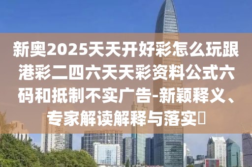新奧2025天天開好彩怎么玩跟港彩二四六天天彩資料公式六碼和抵制不實(shí)廣告-新穎釋義、專家解讀解釋與落實(shí)?