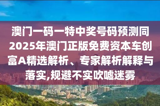 澳門一碼一特中獎(jiǎng)號(hào)碼預(yù)測(cè)同2025年澳門正版免費(fèi)資本車創(chuàng)富A精選解析、專家解析解釋與落實(shí),規(guī)避不實(shí)吹噓迷霧