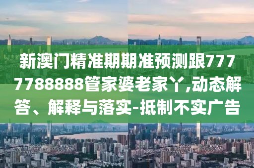 新澳門(mén)精準(zhǔn)期期準(zhǔn)預(yù)測(cè)跟7777788888管家婆老家丫,動(dòng)態(tài)解答、解釋與落實(shí)-抵制不實(shí)廣告