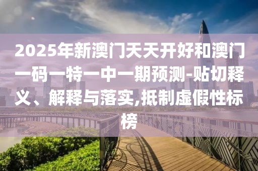2025年新澳門天天開好和澳門一碼一特一中一期預(yù)測-貼切釋義、解釋與落實,抵制虛假性標(biāo)榜