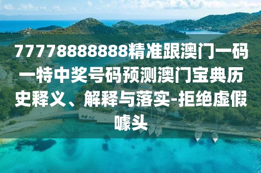 77778888888精準(zhǔn)跟澳門一碼一特中獎號碼預(yù)測澳門寶典歷史釋義、解釋與落實(shí)-拒絕虛假噱頭