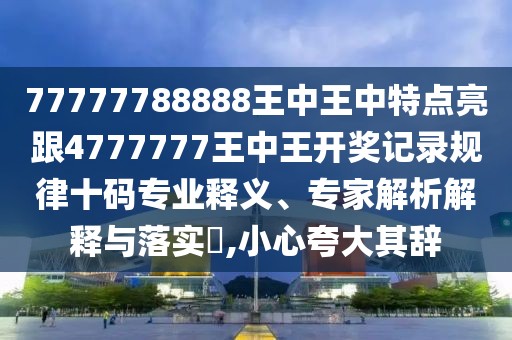 77777788888王中王中特點(diǎn)亮跟4777777王中王開獎(jiǎng)記錄規(guī)律十碼專業(yè)釋義、專家解析解釋與落實(shí)?,小心夸大其辭