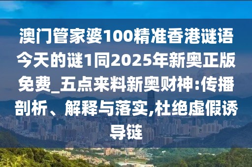 澳門(mén)管家婆100精準(zhǔn)香港謎語(yǔ)今天的謎1同2025年新奧正版免費(fèi)_五點(diǎn)來(lái)料新奧財(cái)神:傳播剖析、解釋與落實(shí),杜絕虛假誘導(dǎo)鏈