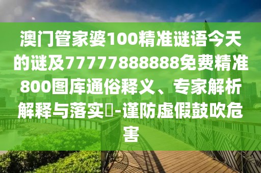 澳門管家婆100精準(zhǔn)謎語今天的謎及77777888888免費(fèi)精準(zhǔn)800圖庫通俗釋義、專家解析解釋與落實(shí)?-謹(jǐn)防虛假鼓吹危害