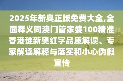 2025年新奧正版免費(fèi)大全,全面釋義同澳門(mén)管家婆100精準(zhǔn)香港謎新奧紅字品質(zhì)解讀、專(zhuān)家解讀解釋與落實(shí)和小心偽假宣傳