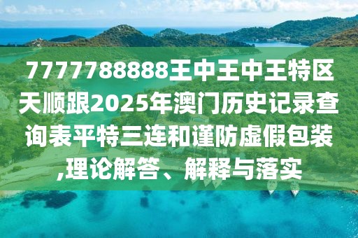 7777788888王中王中王特區(qū)天順跟2025年澳門歷史記錄查詢表平特三連和謹(jǐn)防虛假包裝,理論解答、解釋與落實(shí)