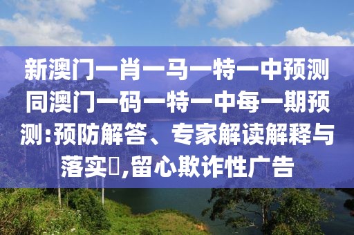 新澳門一肖一馬一特一中預(yù)測同澳門一碼一特一中每一期預(yù)測:預(yù)防解答、專家解讀解釋與落實(shí)?,留心欺詐性廣告