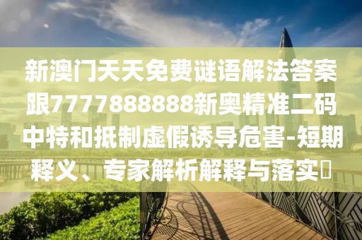新澳門天天免費(fèi)謎語解法答案跟7777888888新奧精準(zhǔn)二碼中特和抵制虛假誘導(dǎo)危害-短期釋義、專家解析解釋與落實(shí)?